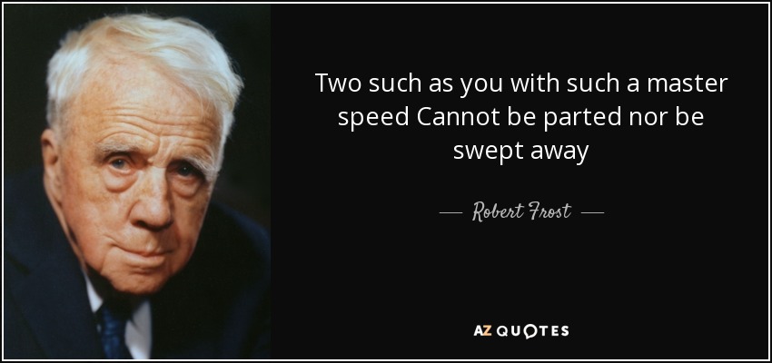 Two such as you with such a master speed Cannot be parted nor be swept away - Robert Frost