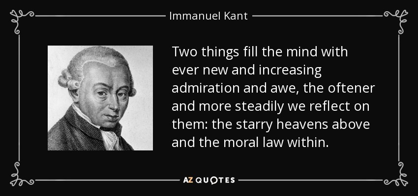 Two things fill the mind with ever new and increasing admiration and awe, the oftener and more steadily we reflect on them: the starry heavens above and the moral law within. - Immanuel Kant