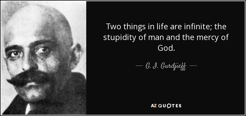 Two things in life are infinite; the stupidity of man and the mercy of God. - G. I. Gurdjieff