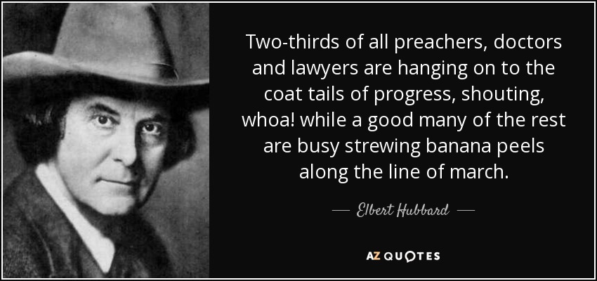 Two-thirds of all preachers, doctors and lawyers are hanging on to the coat tails of progress, shouting, whoa! while a good many of the rest are busy strewing banana peels along the line of march. - Elbert Hubbard