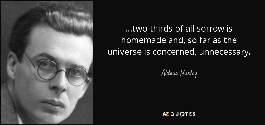 ...two thirds of all sorrow is homemade and, so far as the universe is concerned, unnecessary. - Aldous Huxley