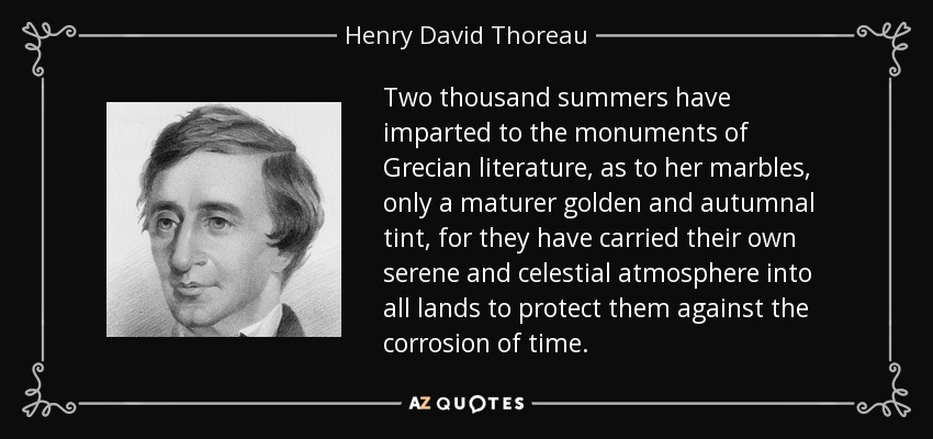 Two thousand summers have imparted to the monuments of Grecian literature, as to her marbles, only a maturer golden and autumnal tint, for they have carried their own serene and celestial atmosphere into all lands to protect them against the corrosion of time. - Henry David Thoreau