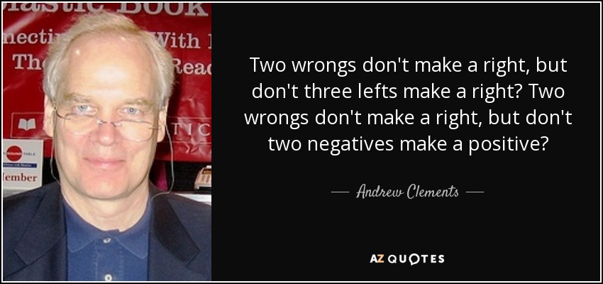Two wrongs don't make a right, but don't three lefts make a right? Two wrongs don't make a right, but don't two negatives make a positive? - Andrew Clements