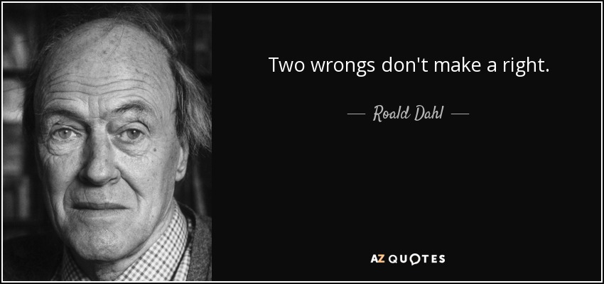 Two wrongs don't make a right. - Roald Dahl