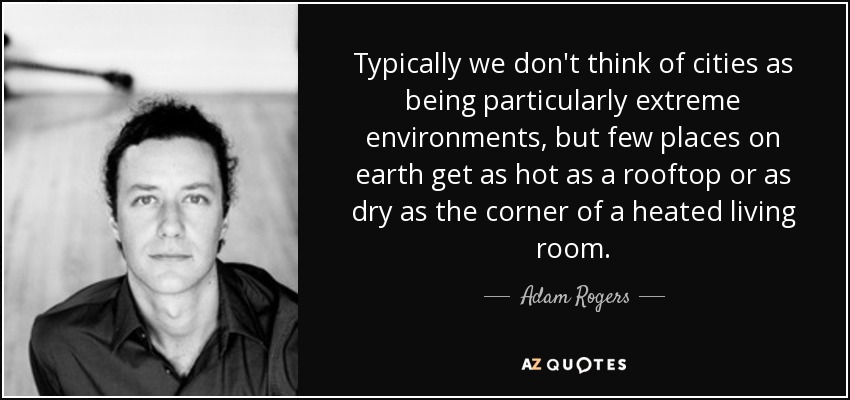 Typically we don't think of cities as being particularly extreme environments, but few places on earth get as hot as a rooftop or as dry as the corner of a heated living room. - Adam Rogers