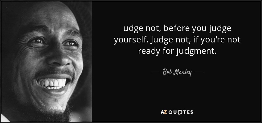 udge not, before you judge yourself. Judge not, if you're not ready for judgment. - Bob Marley
