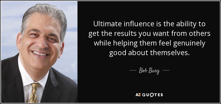 Ultimate influence is the ability to get the results you want from others while helping them feel genuinely good about themselves. - Bob Burg