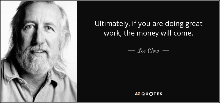 Ultimately, if you are doing great work, the money will come. - Lee Clow