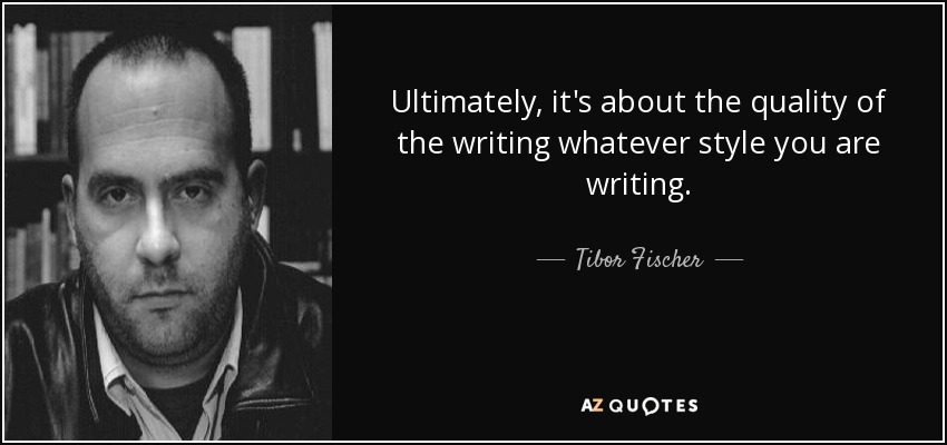 Ultimately, it's about the quality of the writing whatever style you are writing. - Tibor Fischer