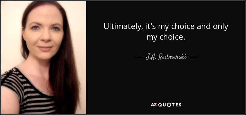 Ultimately, it's my choice and only my choice. - J.A. Redmerski