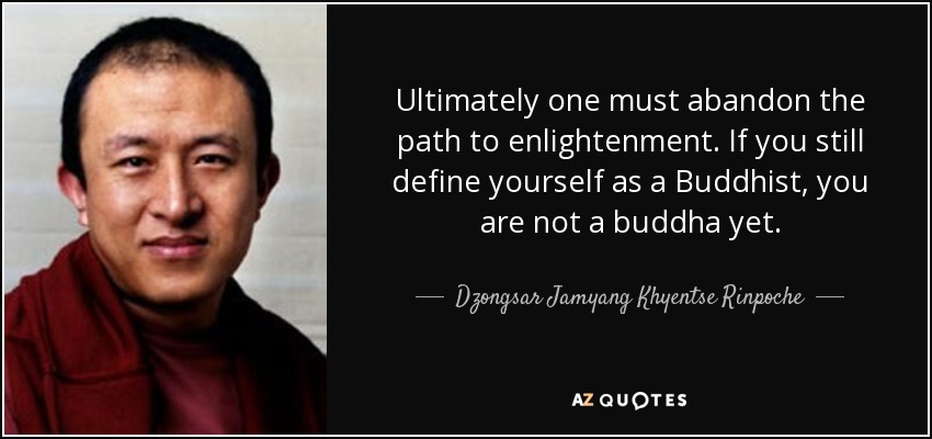 Ultimately one must abandon the path to enlightenment. If you still define yourself as a Buddhist, you are not a buddha yet. - Dzongsar Jamyang Khyentse Rinpoche