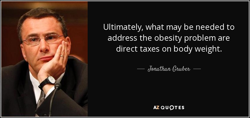 Ultimately, what may be needed to address the obesity problem are direct taxes on body weight. - Jonathan Gruber
