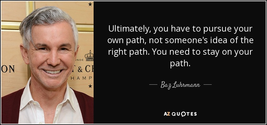 Ultimately, you have to pursue your own path, not someone's idea of the right path. You need to stay on your path. - Baz Luhrmann