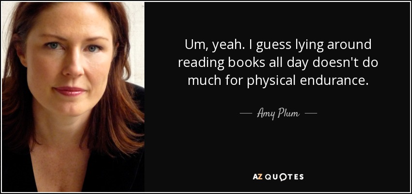 Um, yeah. I guess lying around reading books all day doesn't do much for physical endurance. - Amy Plum