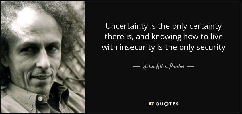 Uncertainty is the only certainty there is, and knowing how to live with insecurity is the only security - John Allen Paulos