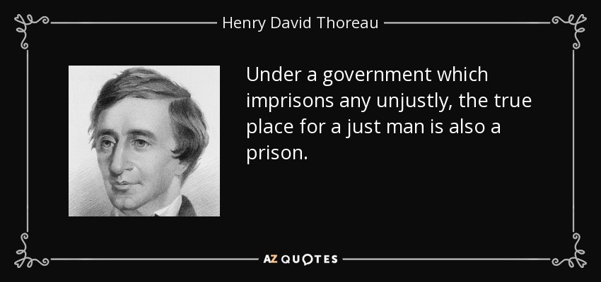 Under a government which imprisons any unjustly, the true place for a just man is also a prison. - Henry David Thoreau