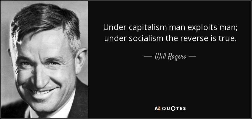 Under capitalism man exploits man; under socialism the reverse is true. - Will Rogers