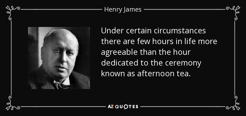 Under certain circumstances there are few hours in life more agreeable than the hour dedicated to the ceremony known as afternoon tea. - Henry James