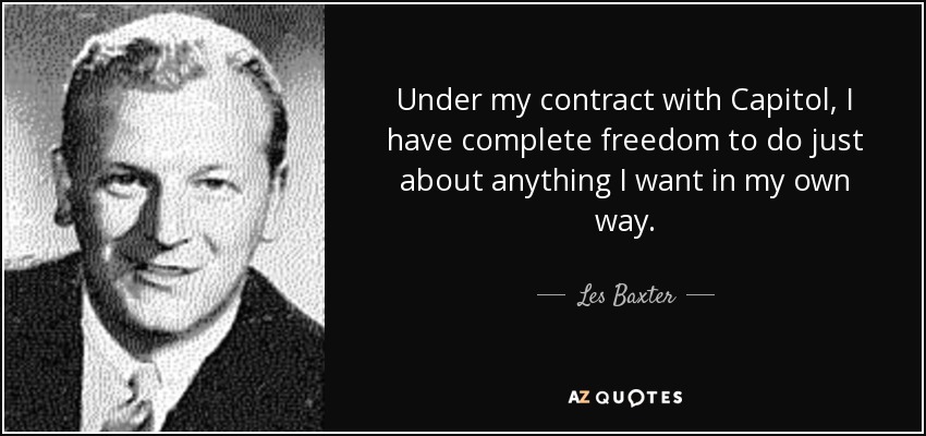 Under my contract with Capitol, I have complete freedom to do just about anything I want in my own way. - Les Baxter