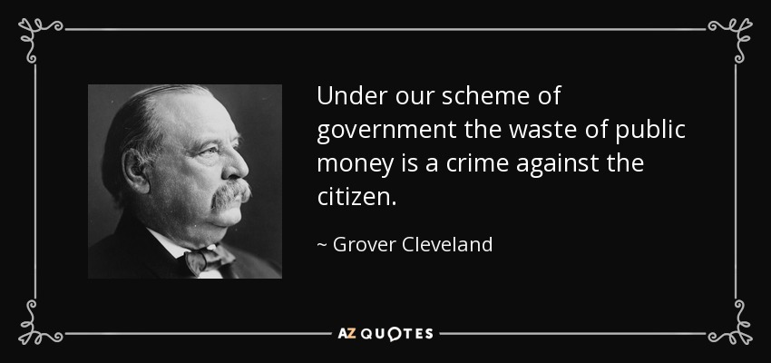 Under our scheme of government the waste of public money is a crime against the citizen. - Grover Cleveland
