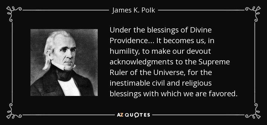 Under the blessings of Divine Providence... It becomes us, in humility, to make our devout acknowledgments to the Supreme Ruler of the Universe, for the inestimable civil and religious blessings with which we are favored. - James K. Polk