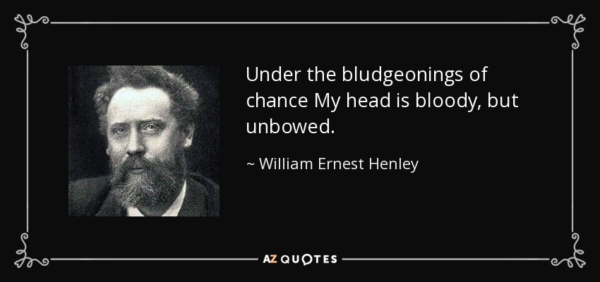 Under the bludgeonings of chance My head is bloody, but unbowed. - William Ernest Henley