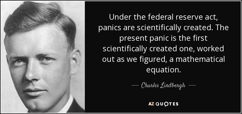 Under the federal reserve act, panics are scientifically created. The present panic is the first scientifically created one, worked out as we figured, a mathematical equation. - Charles Lindbergh