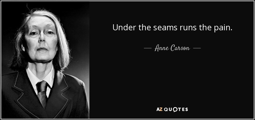 Under the seams runs the pain. - Anne Carson