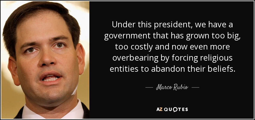 Under this president, we have a government that has grown too big, too costly and now even more overbearing by forcing religious entities to abandon their beliefs. - Marco Rubio