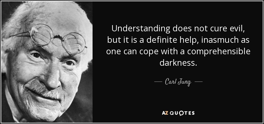Understanding does not cure evil, but it is a definite help, inasmuch as one can cope with a comprehensible darkness. - Carl Jung
