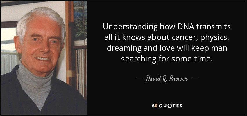 Understanding how DNA transmits all it knows about cancer, physics, dreaming and love will keep man searching for some time. - David R. Brower