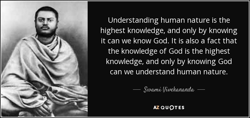 Understanding human nature is the highest knowledge, and only by knowing it can we know God. It is also a fact that the knowledge of God is the highest knowledge, and only by knowing God can we understand human nature. - Swami Vivekananda