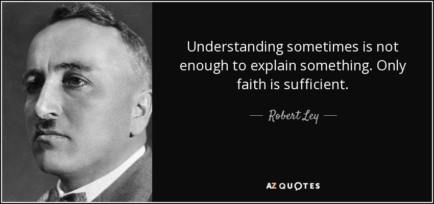 Understanding sometimes is not enough to explain something. Only faith is sufficient. - Robert Ley