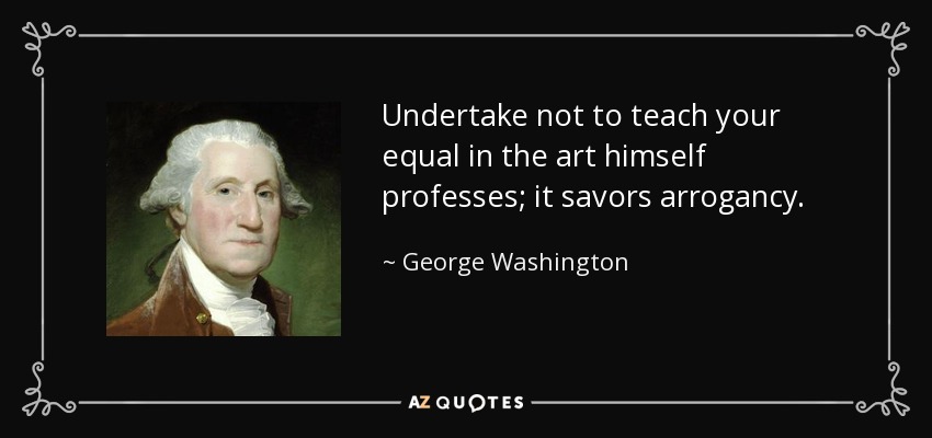 Undertake not to teach your equal in the art himself professes; it savors arrogancy. - George Washington
