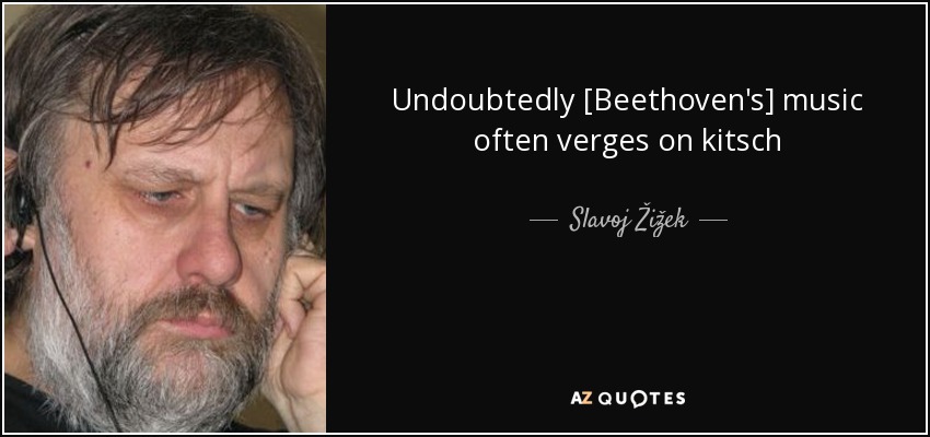 Undoubtedly [Beethoven's] music often verges on kitsch - Slavoj Žižek