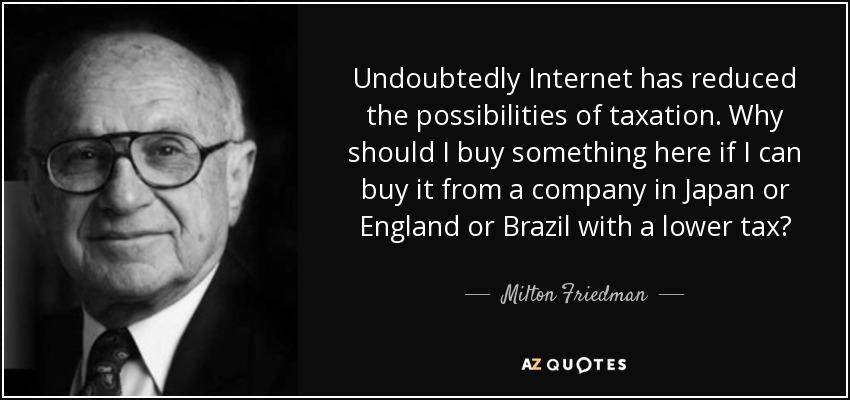 Undoubtedly Internet has reduced the possibilities of taxation. Why should I buy something here if I can buy it from a company in Japan or England or Brazil with a lower tax? - Milton Friedman