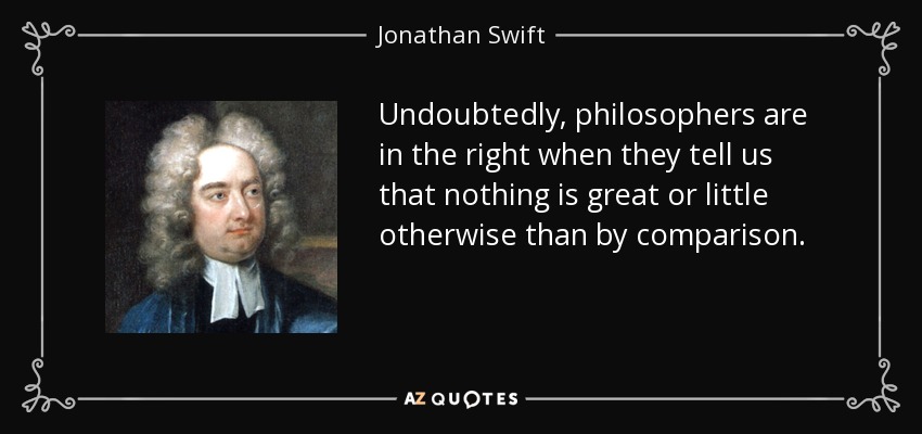 Undoubtedly, philosophers are in the right when they tell us that nothing is great or little otherwise than by comparison. - Jonathan Swift