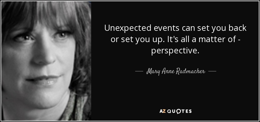 Unexpected events can set you back or set you up. It's all a matter of - perspective. - Mary Anne Radmacher