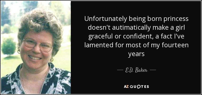 Unfortunately being born princess doesn't autimatically make a girl graceful or confident, a fact I've lamented for most of my fourteen years - E.D. Baker