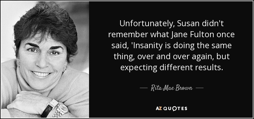 Unfortunately, Susan didn't remember what Jane Fulton once said, 'Insanity is doing the same thing, over and over again, but expecting different results. - Rita Mae Brown
