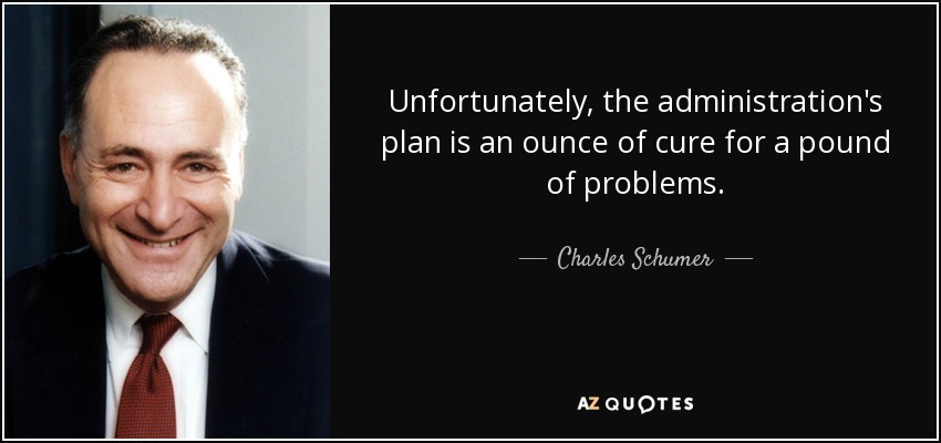 Unfortunately, the administration's plan is an ounce of cure for a pound of problems. - Charles Schumer