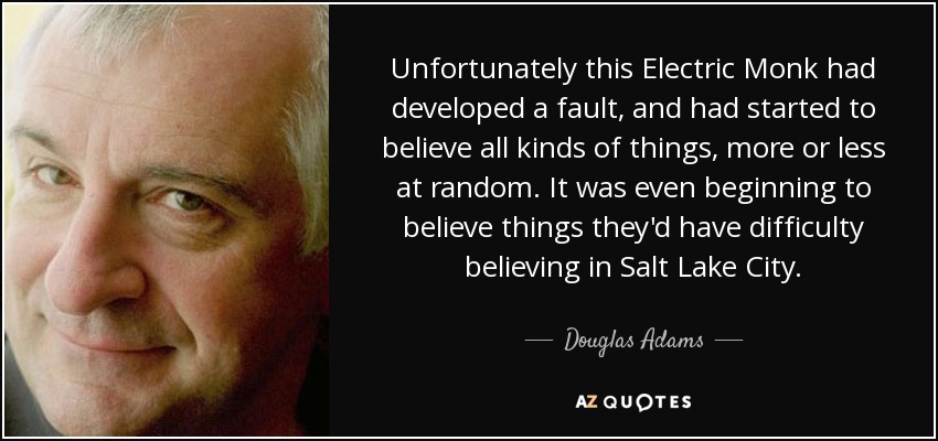 Unfortunately this Electric Monk had developed a fault, and had started to believe all kinds of things, more or less at random. It was even beginning to believe things they'd have difficulty believing in Salt Lake City. - Douglas Adams