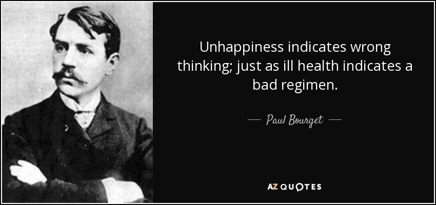 Unhappiness indicates wrong thinking; just as ill health indicates a bad regimen. - Paul Bourget
