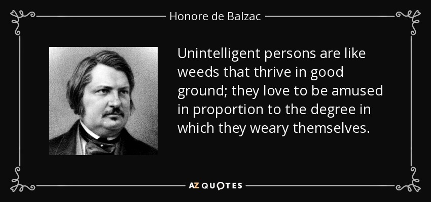 Unintelligent persons are like weeds that thrive in good ground; they love to be amused in proportion to the degree in which they weary themselves. - Honore de Balzac