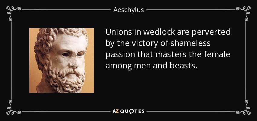Unions in wedlock are perverted by the victory of shameless passion that masters the female among men and beasts. - Aeschylus