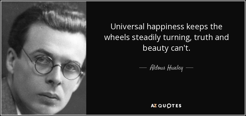 Universal happiness keeps the wheels steadily turning, truth and beauty can't. - Aldous Huxley