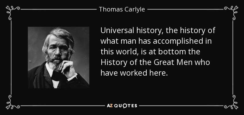 Universal history, the history of what man has accomplished in this world, is at bottom the History of the Great Men who have worked here. - Thomas Carlyle
