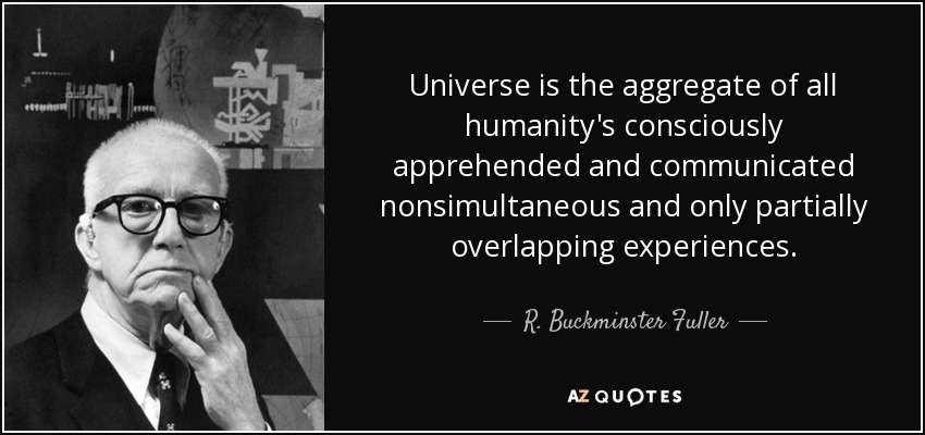 Universe is the aggregate of all humanity's consciously apprehended and communicated nonsimultaneous and only partially overlapping experiences. - R. Buckminster Fuller