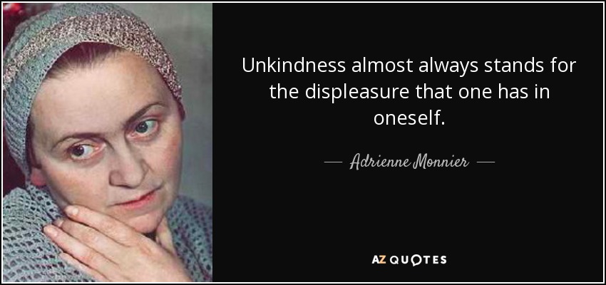 Unkindness almost always stands for the displeasure that one has in oneself. - Adrienne Monnier