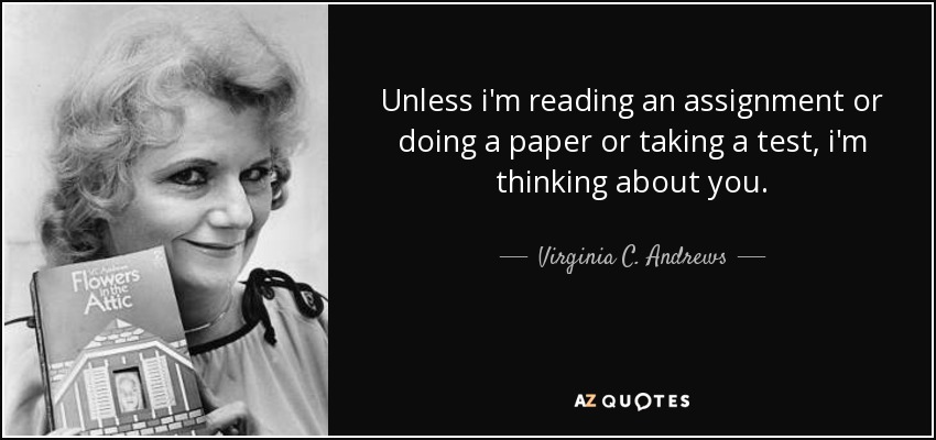 Unless i'm reading an assignment or doing a paper or taking a test, i'm thinking about you. - Virginia C. Andrews